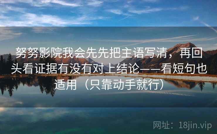 努努影院我会先先把主语写清，再回头看证据有没有对上结论——看短句也适用（只靠动手就行）