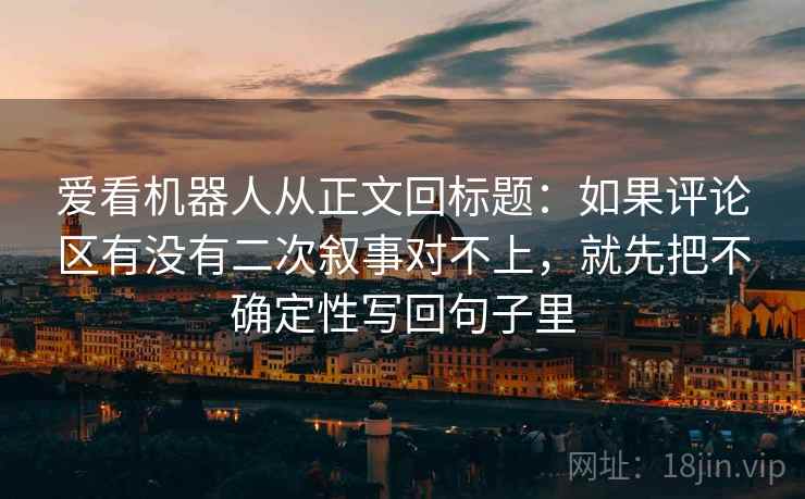 爱看机器人从正文回标题：如果评论区有没有二次叙事对不上，就先把不确定性写回句子里