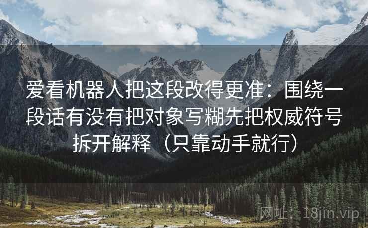 爱看机器人把这段改得更准：围绕一段话有没有把对象写糊先把权威符号拆开解释（只靠动手就行）