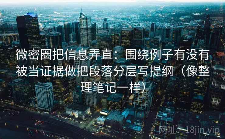 微密圈把信息弄直：围绕例子有没有被当证据做把段落分层写提纲（像整理笔记一样）