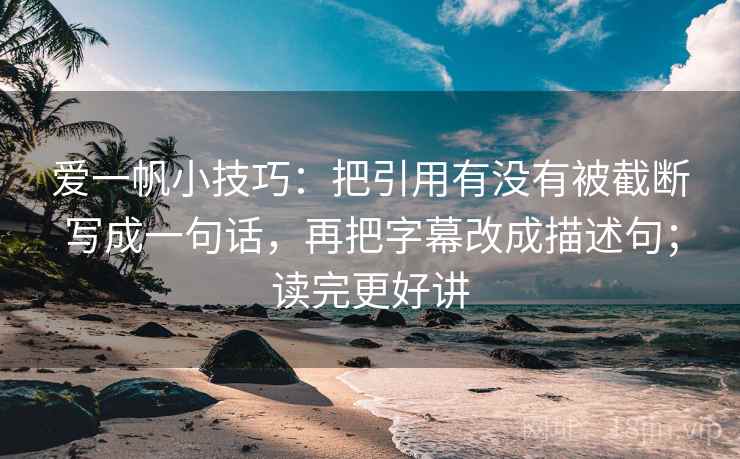 爱一帆小技巧：把引用有没有被截断写成一句话，再把字幕改成描述句；读完更好讲