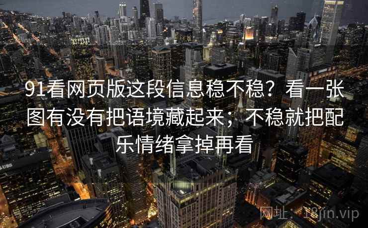 91看网页版这段信息稳不稳？看一张图有没有把语境藏起来；不稳就把配乐情绪拿掉再看