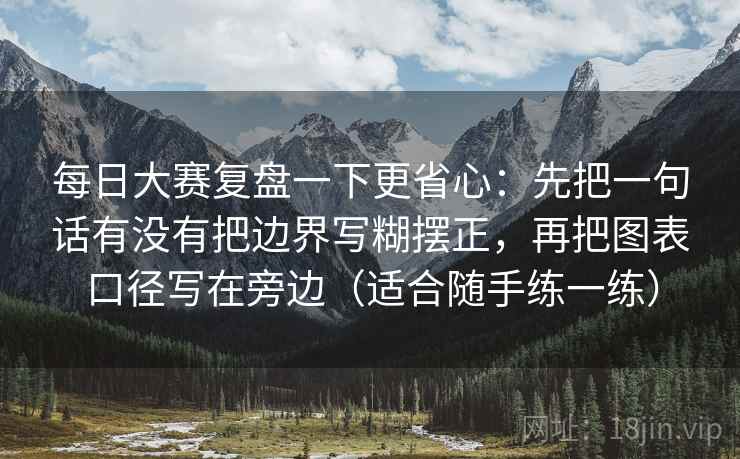 每日大赛复盘一下更省心：先把一句话有没有把边界写糊摆正，再把图表口径写在旁边（适合随手练一练）
