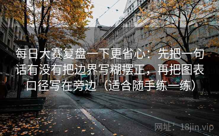 每日大赛复盘一下更省心：先把一句话有没有把边界写糊摆正，再把图表口径写在旁边（适合随手练一练）