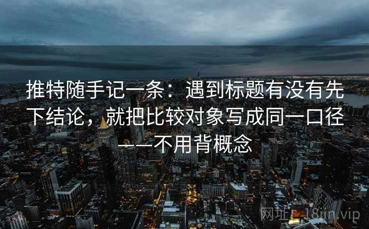 推特随手记一条:遇到标题有没有先下结论,就把比较对象写成同一口径——不用背概念 推特随手记一条:遇到标题有没有先下结论,就把比较对象写成同一口径——不用背概念