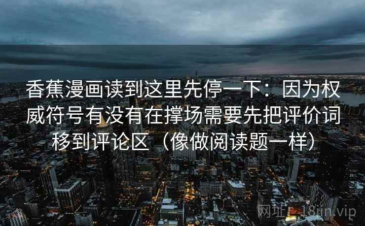 香蕉漫画读到这里先停一下：因为权威符号有没有在撑场需要先把评价词移到评论区（像做阅读题一样）
