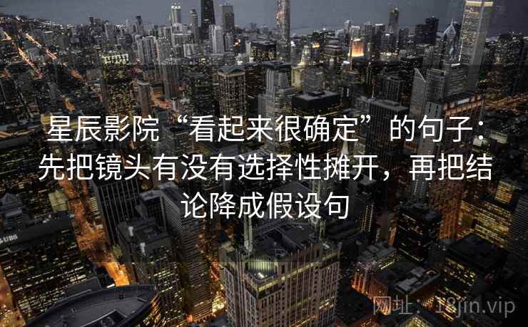 星辰影院“看起来很确定”的句子：先把镜头有没有选择性摊开，再把结论降成假设句
