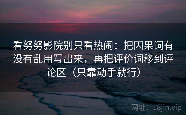 看努努影院别只看热闹：把因果词有没有乱用写出来，再把评价词移到评论区（只靠动手就行）