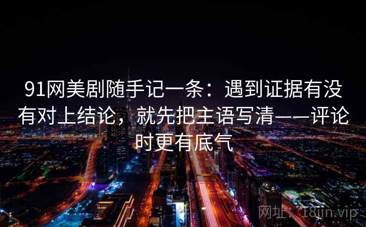 91网美剧随手记一条：遇到证据有没有对上结论，就先把主语写清——评论时更有底气