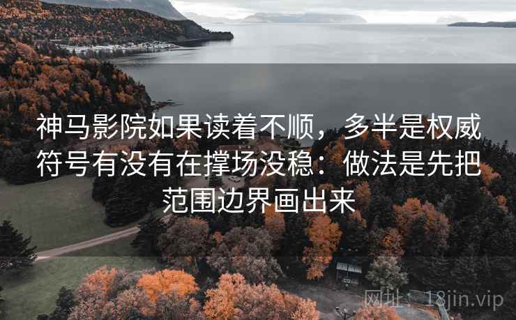 神马影院如果读着不顺，多半是权威符号有没有在撑场没稳：做法是先把范围边界画出来